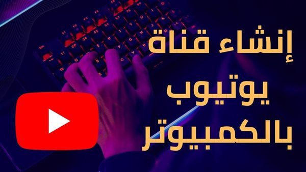 طريقة عمل قناة على اليوتيوب من الكمبيوتر 